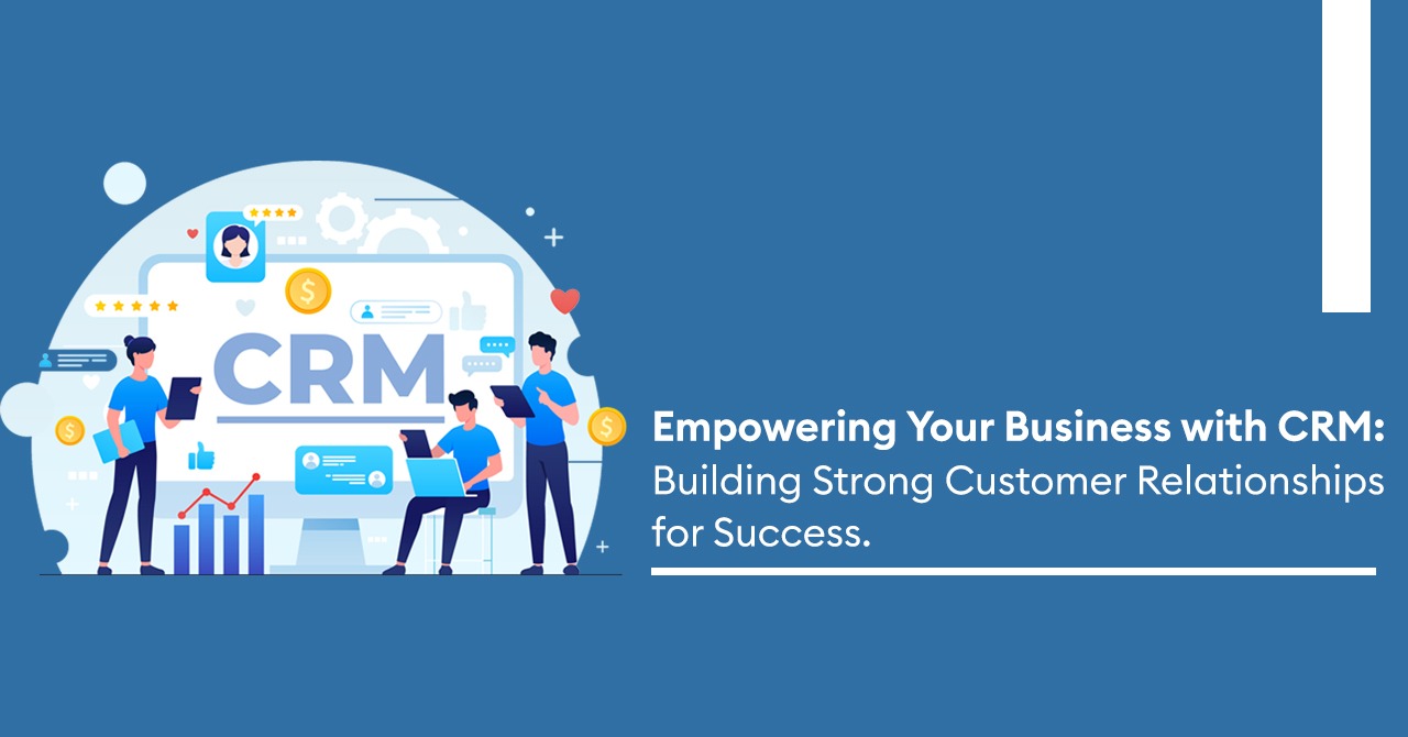 Empowering Your Business with CRM: Building Strong Customer Relationships for Success